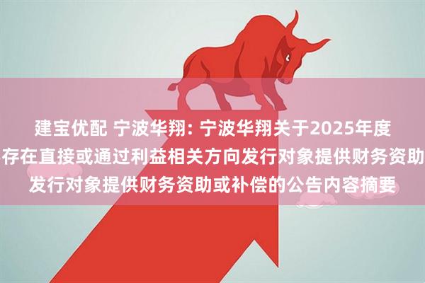 建宝优配 宁波华翔: 宁波华翔关于2025年度向特定对象发行股票不存在直接或通过利益相关方向发行对象提供财务资助或补偿的公告内容摘要