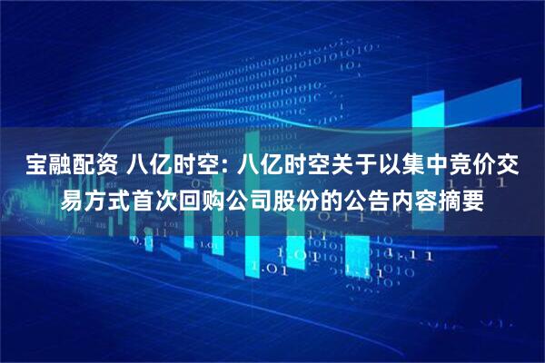 宝融配资 八亿时空: 八亿时空关于以集中竞价交易方式首次回购公司股份的公告内容摘要