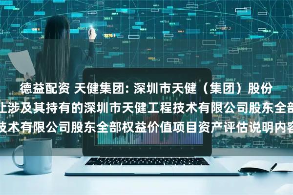 德益配资 天健集团: 深圳市天健（集团）股份有限公司拟进行股权转让涉及其持有的深圳市天健工程技术有限公司股东全部权益价值项目资产评估说明内容摘要