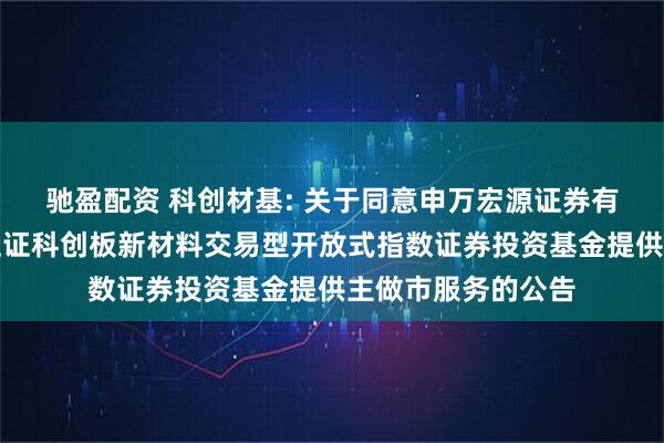 驰盈配资 科创材基: 关于同意申万宏源证券有限公司为汇添富上证科创板新材料交易型开放式指数证券投资基金提供主做市服务的公告