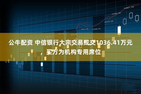 公牛配资 中信银行大宗交易成交1036.41万元，买方为机构专用席位