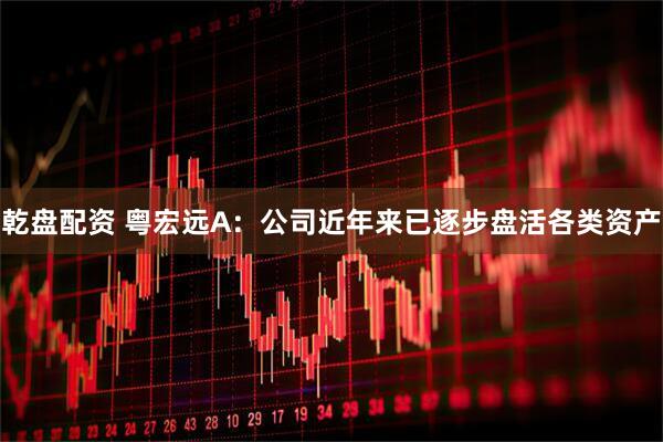 乾盘配资 粤宏远A：公司近年来已逐步盘活各类资产