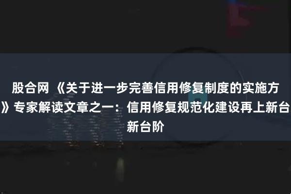 股合网 《关于进一步完善信用修复制度的实施方案》专家解读文章之一：信用修复规范化建设再上新台阶
