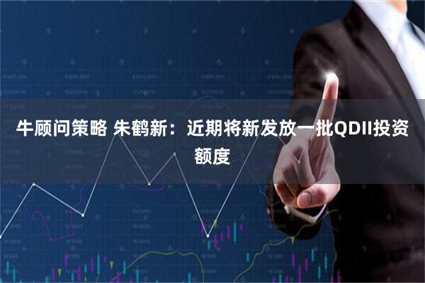 牛顾问策略 朱鹤新：近期将新发放一批QDII投资额度