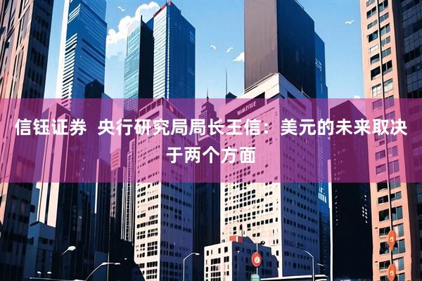 信钰证券  央行研究局局长王信：美元的未来取决于两个方面