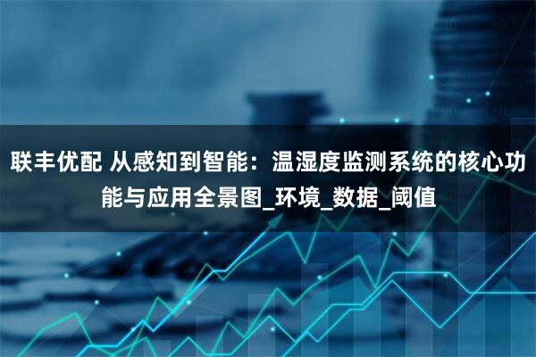 联丰优配 从感知到智能：温湿度监测系统的核心功能与应用全景图_环境_数据_阈值