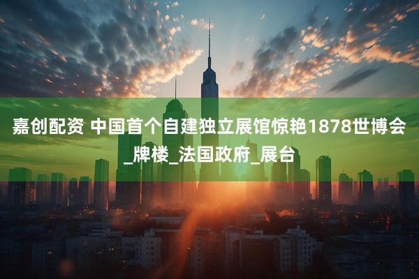 嘉创配资 中国首个自建独立展馆惊艳1878世博会_牌楼_法国政府_展台