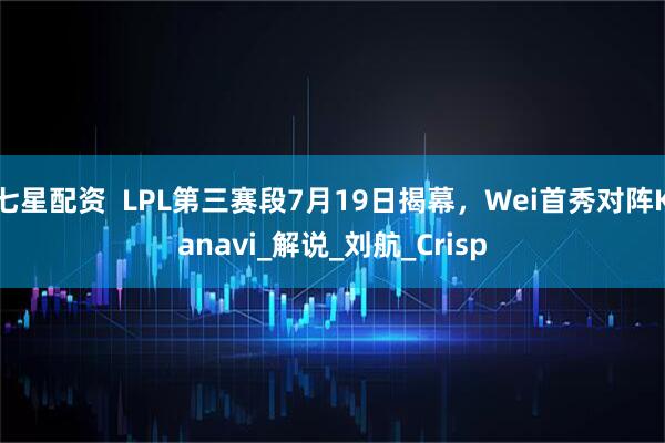 七星配资  LPL第三赛段7月19日揭幕，Wei首秀对阵Kanavi_解说_刘航_Crisp