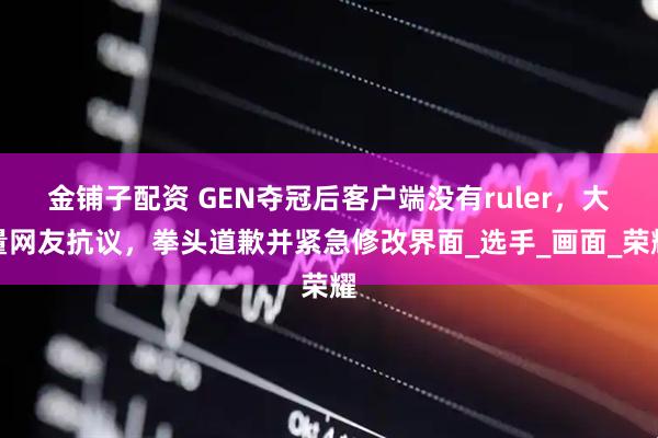 金铺子配资 GEN夺冠后客户端没有ruler，大量网友抗议，拳头道歉并紧急修改界面_选手_画面_荣耀