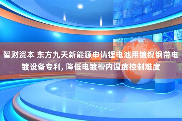 智财资本 东方九天新能源申请锂电池用镀镍钢带电镀设备专利, 降低电镀槽内温度控制难度