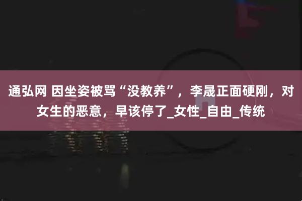 通弘网 因坐姿被骂“没教养”，李晟正面硬刚，对女生的恶意，早该停了_女性_自由_传统