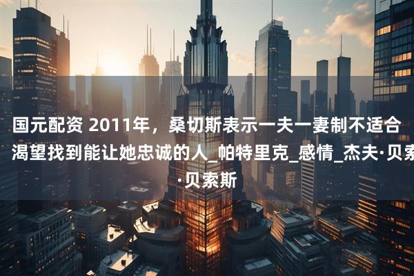 国元配资 2011年，桑切斯表示一夫一妻制不适合她，渴望找到能让她忠诚的人_帕特里克_感情_杰夫·贝索斯