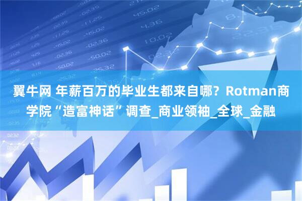 翼牛网 年薪百万的毕业生都来自哪？Rotman商学院“造富神话”调查_商业领袖_全球_金融