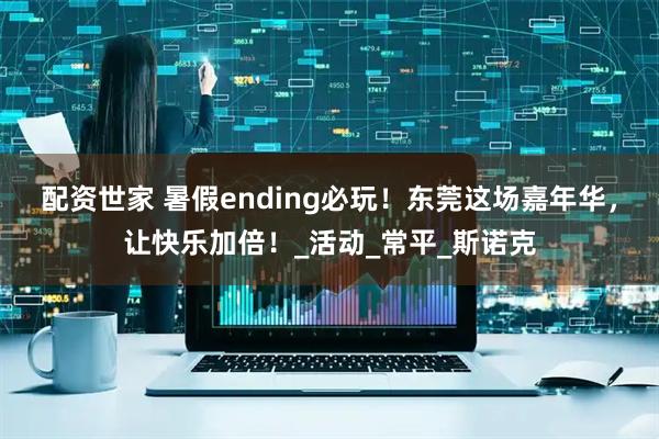 配资世家 暑假ending必玩！东莞这场嘉年华，让快乐加倍！_活动_常平_斯诺克