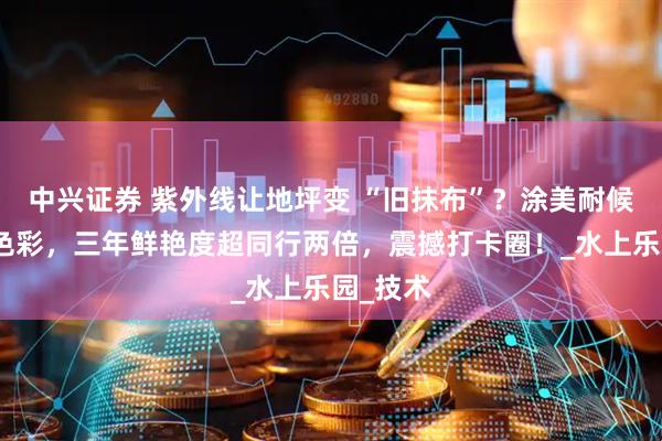 中兴证券 紫外线让地坪变 “旧抹布”？涂美耐候性锁住色彩，三年鲜艳度超同行两倍，震撼打卡圈！_水上乐园_技术