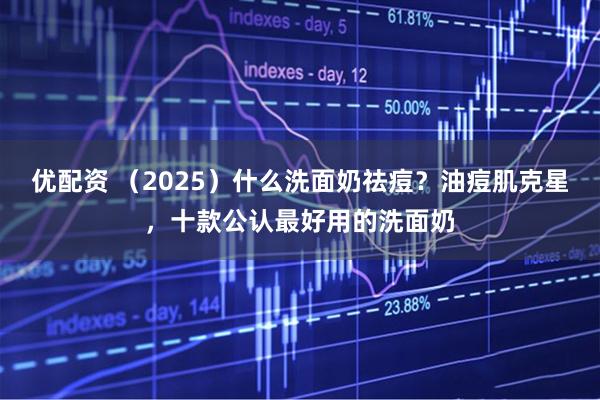 优配资 （2025）什么洗面奶祛痘？油痘肌克星，十款公认最好用的洗面奶