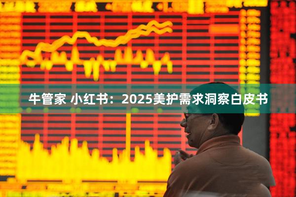牛管家 小红书：2025美护需求洞察白皮书