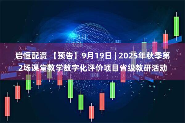 启恒配资 【预告】9月19日 | 2025年秋季第2场课堂教学数字化评价项目省级教研活动