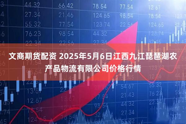 文商期货配资 2025年5月6日江西九江琵琶湖农产品物流有限公司价格行情