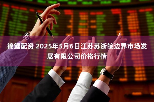 锦鲤配资 2025年5月6日江苏苏浙皖边界市场发展有限公司价格行情