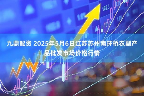 九鼎配资 2025年5月6日江苏苏州南环桥农副产品批发市场价格行情