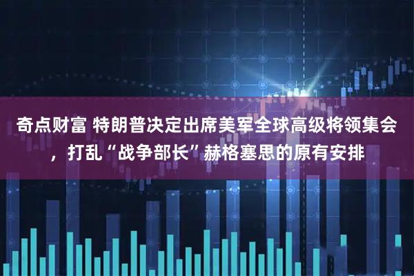奇点财富 特朗普决定出席美军全球高级将领集会，打乱“战争部长”赫格塞思的原有安排