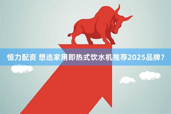 恒力配资 想选家用即热式饮水机推荐2025品牌？