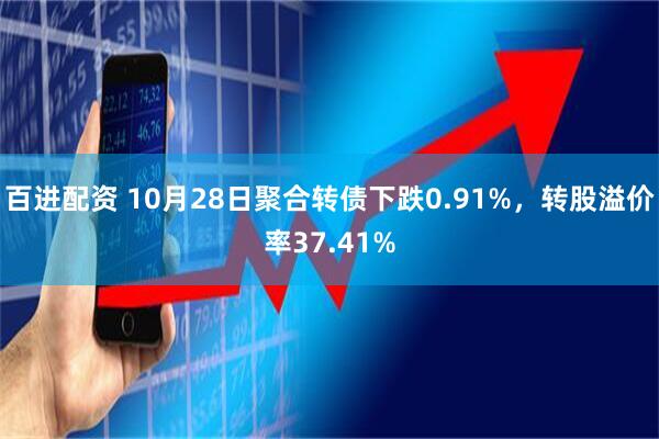 百进配资 10月28日聚合转债下跌0.91%，转股溢价率37.41%