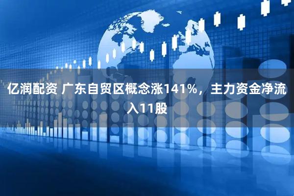 亿润配资 广东自贸区概念涨141%，主力资金净流入11股