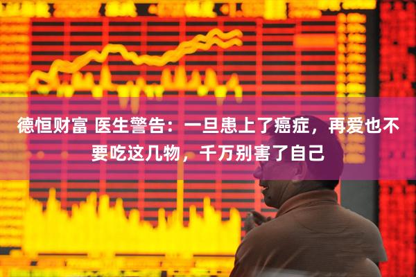 德恒财富 医生警告：一旦患上了癌症，再爱也不要吃这几物，千万别害了自己