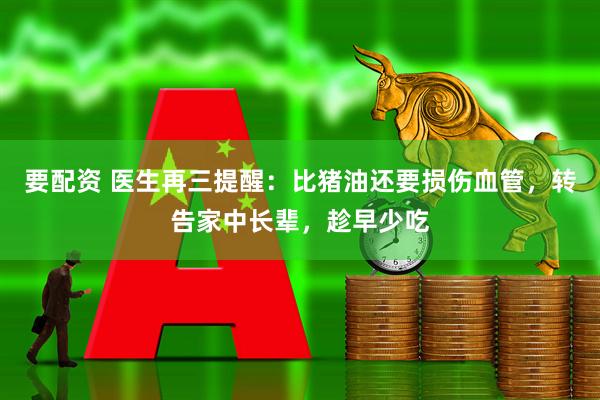 要配资 医生再三提醒：比猪油还要损伤血管，转告家中长辈，趁早少吃